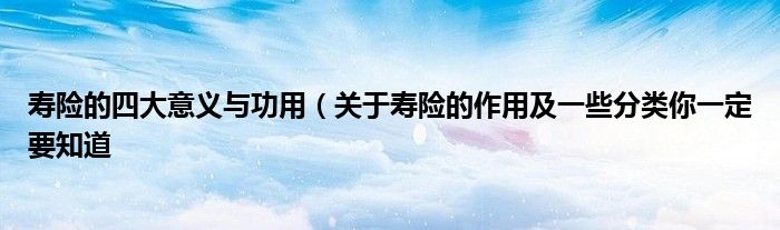 寿险的四大意义与功用(关于寿险的作用及一些分类你一定要知道