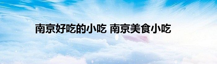 南京好吃的小吃 南京美食小吃