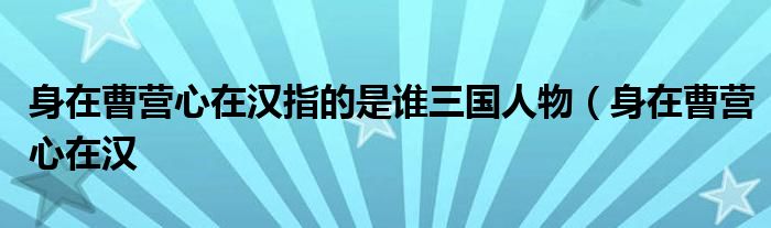 身在曹营心在汉指的是谁三国人物(身在曹营心在汉