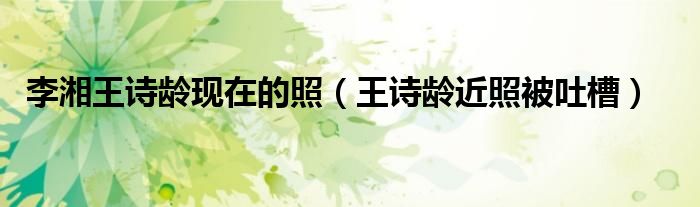 李湘王诗龄现在的照(王诗龄近照被吐槽)