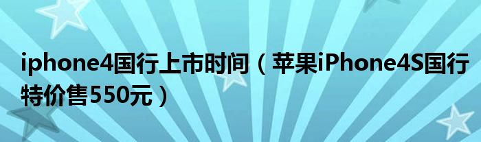 iphone4国行上市时间(苹果iPhone4S国行特价售550元)