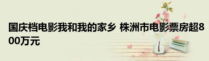 国庆档电影我和我的家乡 株洲市电影票房超800万元