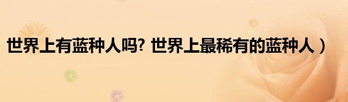 世界上有蓝种人吗? 世界上最稀有的蓝种人)