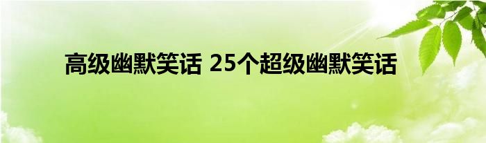 高级幽默笑话 25个超级幽默笑话