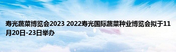 寿光蔬菜博览会2023 2022寿光国际蔬菜种业博览会拟于11月20日-23日举办