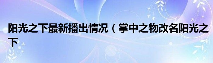阳光之下最新播出情况(掌中之物改名阳光之下