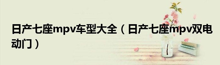 日产七座mpv车型大全(日产七座mpv双电动门)