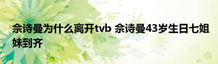 佘诗曼为什么离开tvb 佘诗曼43岁生日七姐妹到齐
