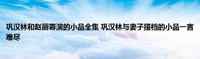 巩汉林和赵丽蓉演的小品全集 巩汉林与妻子搭档的小品一言难尽