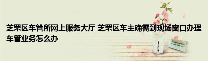 芝罘区车管所网上服务大厅 芝罘区车主确需到现场窗口办理车管业务怎么办