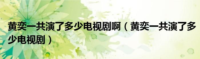 黄奕一共演了多少电视剧啊(黄奕一共演了多少电视剧)