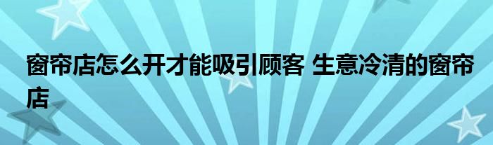 窗帘店怎么开才能吸引顾客 生意冷清的窗帘店