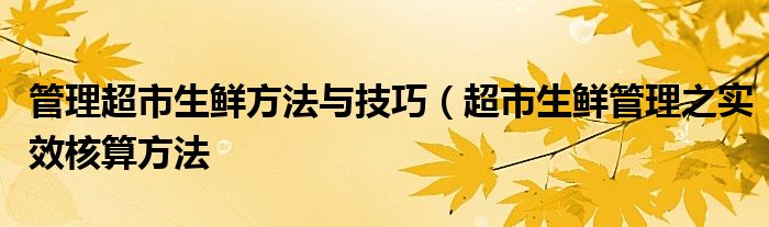 管理超市生鲜方法与技巧(超市生鲜管理之实效核算方法