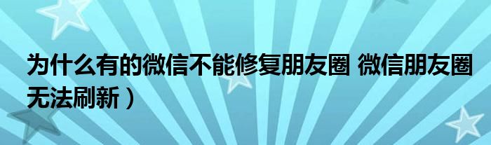 为什么有的微信不能修复朋友圈 微信朋友圈无法刷新)