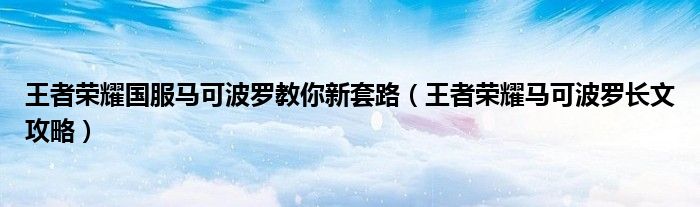 王者荣耀国服马可波罗教你新套路(王者荣耀马可波罗长文攻略)