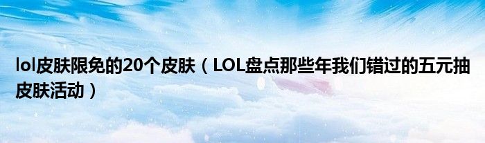 lol皮肤限免的20个皮肤(LOL盘点那些年我们错过的五元抽皮肤活动)