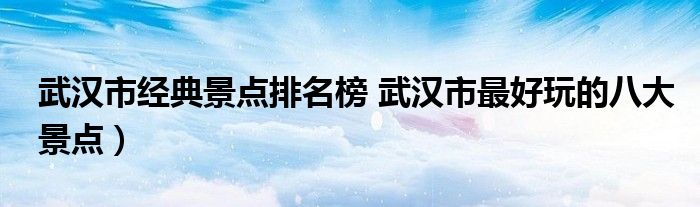 武汉市经典景点排名榜 武汉市最好玩的八大景点)
