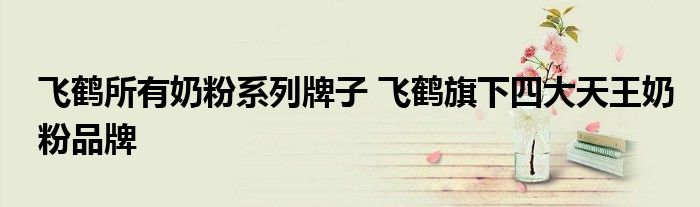 飞鹤所有奶粉系列牌子 飞鹤旗下四大天王奶粉品牌