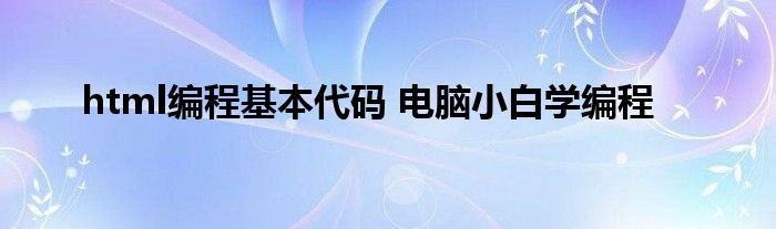 html编程基本代码 电脑小白学编程