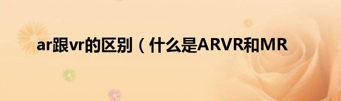 ar跟vr的区别(什么是ARVR和MR