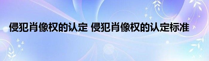 侵犯肖像权的认定 侵犯肖像权的认定标准