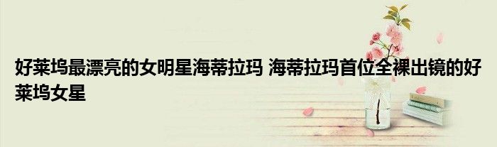 好莱坞最漂亮的女明星海蒂拉玛 海蒂拉玛首位全裸出镜的好莱坞女星