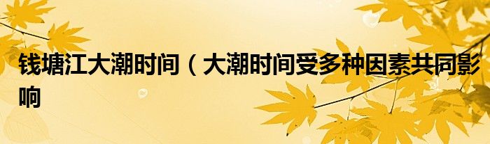 钱塘江大潮时间(大潮时间受多种因素共同影响