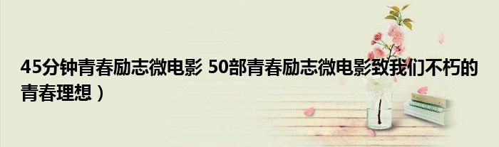 45分钟青春励志微电影 50部青春励志微电影致我们不朽的青春理想)