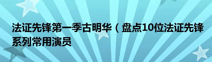 法证先锋第一季古明华(盘点10位法证先锋系列常用演员