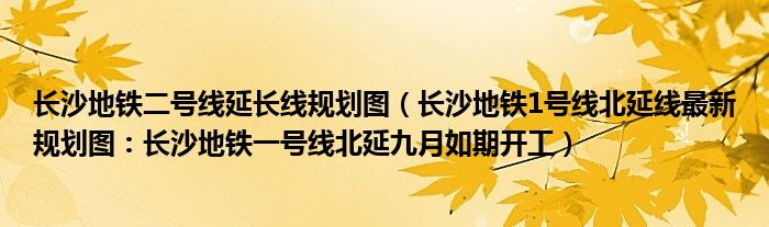 长沙地铁二号线延长线规划图(长沙地铁1号线北延线最新规划图:长沙地铁一号线北延九月如期开工)