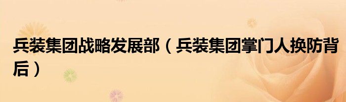 兵装集团战略发展部(兵装集团掌门人换防背后)