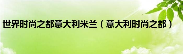 世界时尚之都意大利米兰(意大利时尚之都)