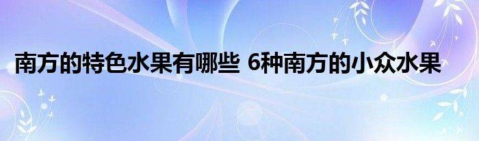 南方的特色水果有哪些 6种南方的小众水果