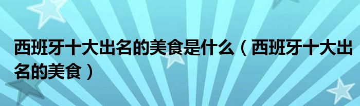 西班牙十大出名的美食是什么(西班牙十大出名的美食)