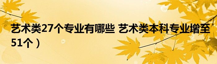 艺术类27个专业有哪些 艺术类本科专业增至51个)