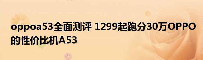 oppoa53全面测评 1299起跑分30万OPPO的性价比机A53