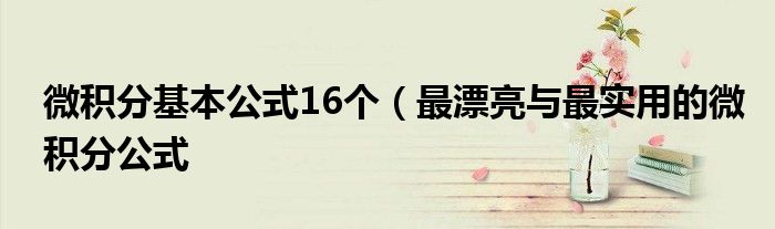 微积分基本公式16个(最漂亮与最实用的微积分公式