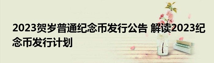 2023贺岁普通纪念币发行公告 解读2023纪念币发行计划