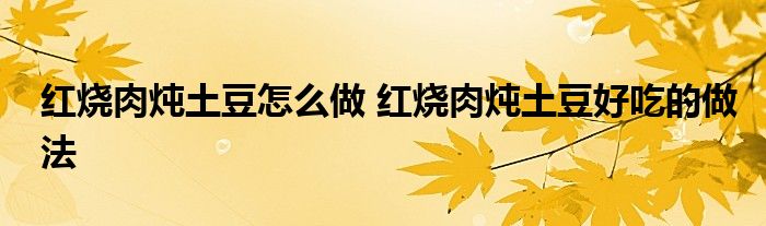 红烧肉炖土豆怎么做 红烧肉炖土豆好吃的做法