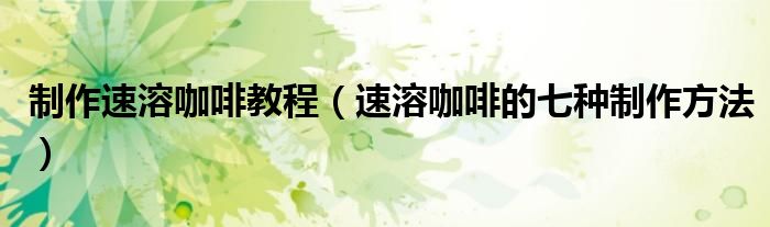 制作速溶咖啡教程(速溶咖啡的七种制作方法)