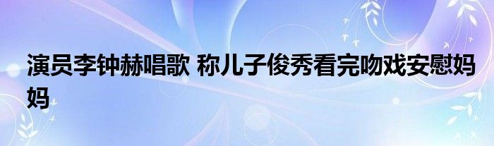 演员李钟赫唱歌 称儿子俊秀看完吻戏安慰妈妈
