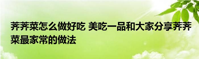 荠荠菜怎么做好吃 美吃一品和大家分享荠荠菜最家常的做法