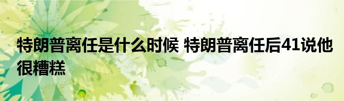 特朗普离任是什么时候 特朗普离任后41说他很糟糕