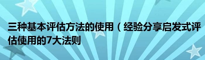 三种基本评估方法的使用(经验分享启发式评估使用的7大法则