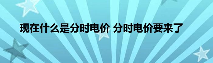 现在什么是分时电价 分时电价要来了