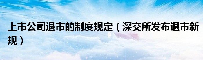 上市公司退市的制度规定(深交所发布退市新规)