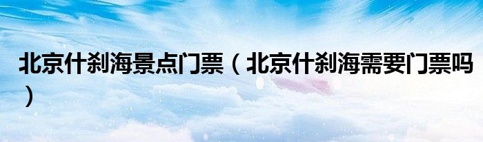 北京什刹海景点门票(北京什刹海需要门票吗)