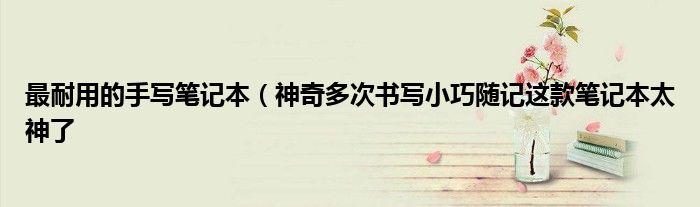 最耐用的手写笔记本(神奇多次书写小巧随记这款笔记本太神了