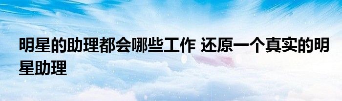 明星的助理都会哪些工作 还原一个真实的明星助理