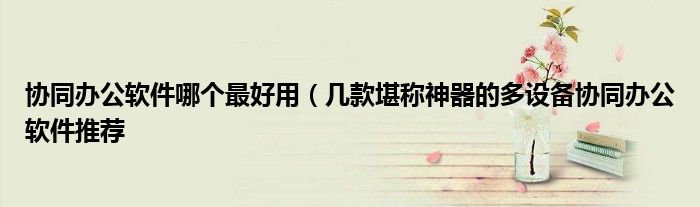 协同办公软件哪个最好用(几款堪称神器的多设备协同办公软件推荐